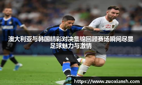 澳大利亚与韩国精彩对决集锦回顾赛场瞬间尽显足球魅力与激情