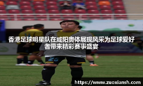 香港足球明星队在咸阳奥体展现风采为足球爱好者带来精彩赛事盛宴