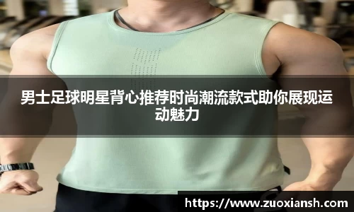 男士足球明星背心推荐时尚潮流款式助你展现运动魅力